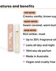 Vanilla Caramel Perfume 10ml features, top notes Creamy vanilla, brown sugar, heart notes Sweet caramel, warm butter, base notes Rich amber, musk, 10ml, vegan and cruelty free