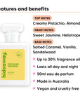 Pistachio Paradise perfume scent notes, top notes Creamy Pistachio, Almond, heart notes Sweet Jasmine, Heliotrope, base notes Salted Caramel, Vanilla, Sandalwood