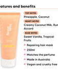 Pineapple Coconut Hair Mask features, top notes Pineapple, Coconut, heart notes Creamy Coconut Milk, Rum Accord, base notes Sweet Vanilla, Tropical Fruits, 250ml, vegan and cruelty free